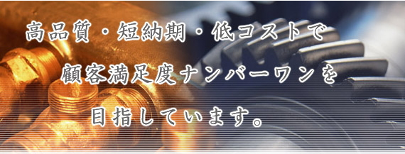 高品質・短納期・低コストで顧客満足度ナンバーワンを目指しています。