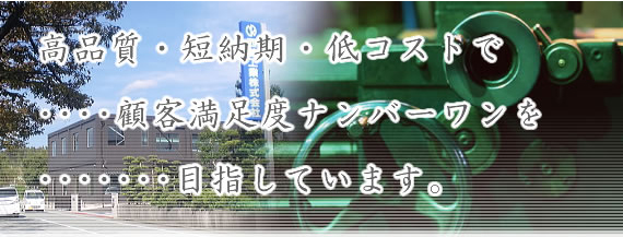 高品質・短納期・低コストで顧客満足度ナンバーワンを目指しています。